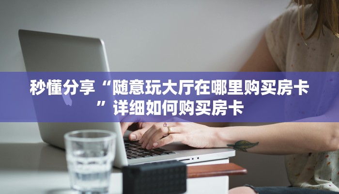 秒懂分享“随意玩大厅在哪里购买房卡”详细如何购买房卡