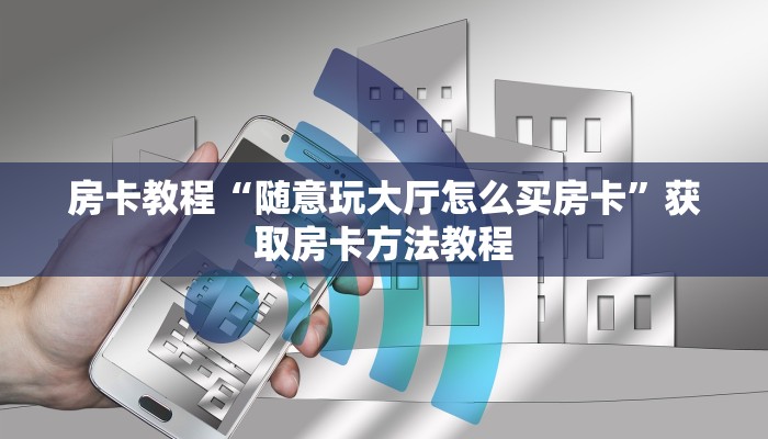 房卡教程“随意玩大厅怎么买房卡”获取房卡方法教程