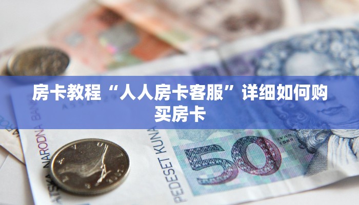 房卡教程“人人房卡客服”详细如何购买房卡 房卡教程“人人房卡客服”详细如何购买房卡