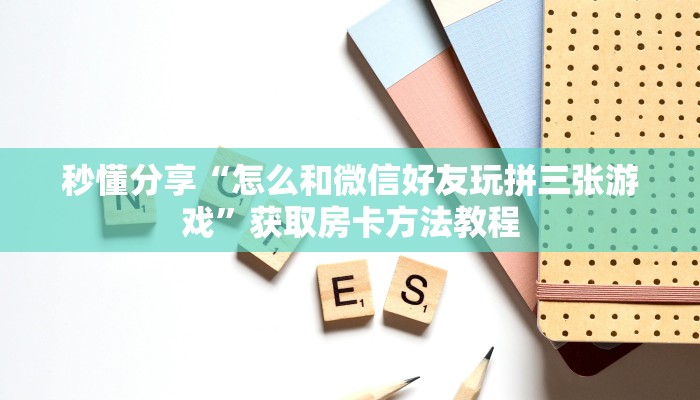 秒懂分享“怎么和微信好友玩拼三张游戏”获取房卡方法教程