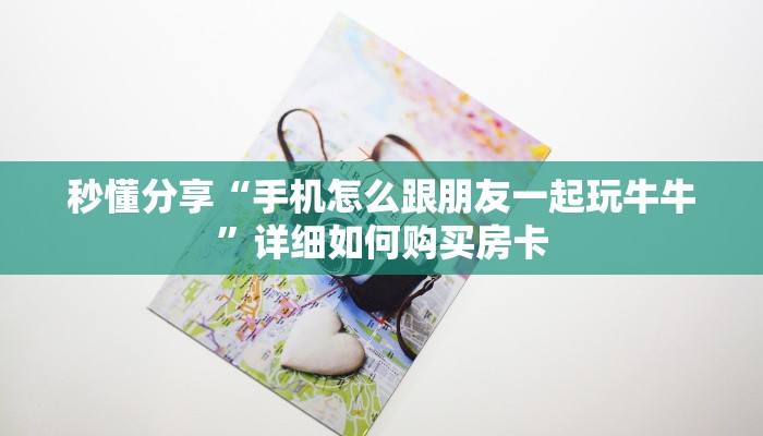 秒懂分享“手机怎么跟朋友一起玩牛牛”详细如何购买房卡