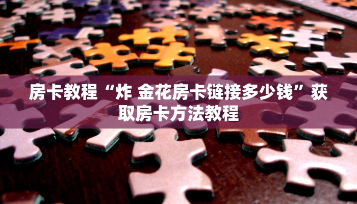 房卡教程“炸 金花房卡链接多少钱”获取房卡方法教程