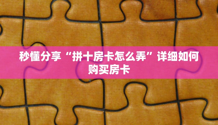 秒懂分享“拼十房卡怎么弄”详细如何购买房卡