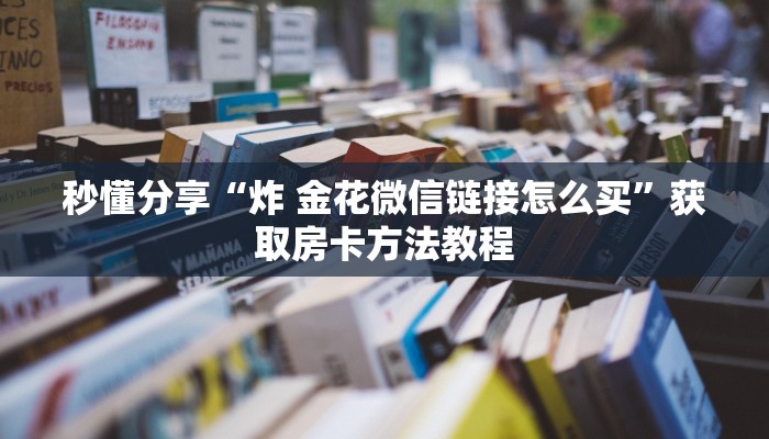 秒懂分享“炸 金花微信链接怎么买”获取房卡方法教程
