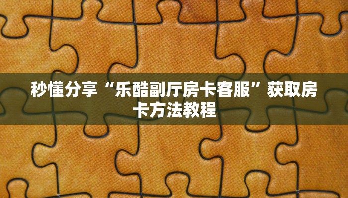 秒懂分享“乐酷副厅房卡客服”获取房卡方法教程