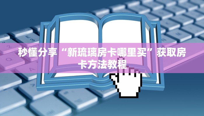 秒懂分享“新琉璃房卡哪里买”获取房卡方法教程