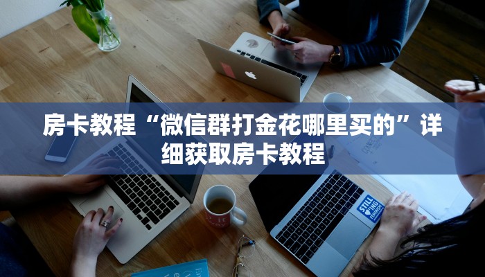 房卡教程“微信群打金花哪里买的”详细获取房卡教程 房卡教程“微信群打金花哪里买的”详细获取房卡教程