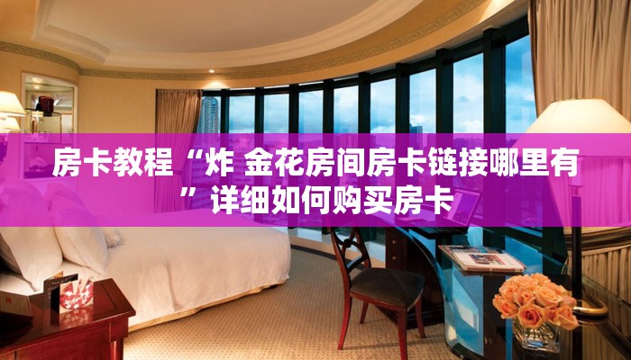 房卡教程“炸 金花房间房卡链接哪里有”详细如何购买房卡