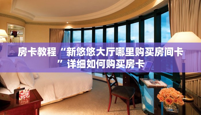房卡教程“新悠悠大厅哪里购买房间卡”详细如何购买房卡