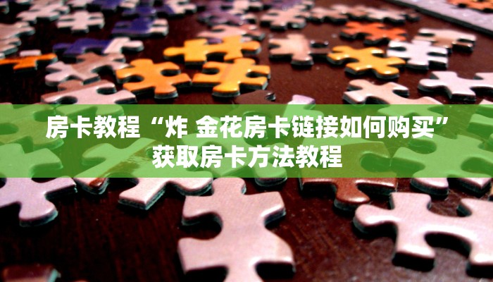 房卡教程“炸 金花房卡链接如何购买”获取房卡方法教程