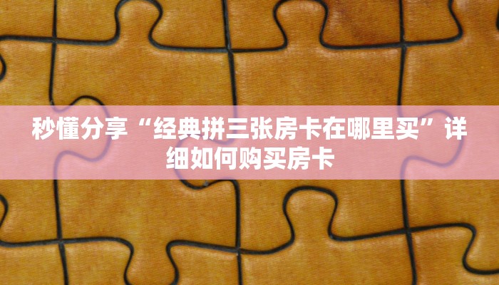 秒懂分享“经典拼三张房卡在哪里买”详细如何购买房卡