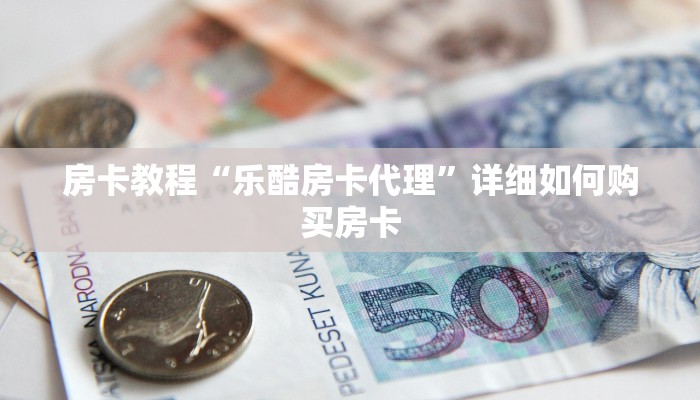 房卡教程“乐酷房卡代理”详细如何购买房卡 房卡教程“乐酷房卡代理”详细如何购买房卡