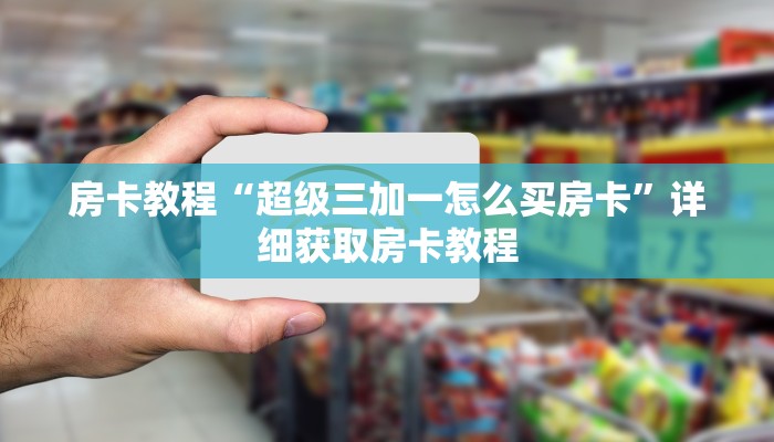 房卡教程“超级三加一怎么买房卡”详细获取房卡教程