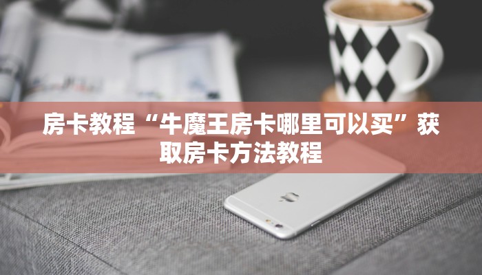 房卡教程“牛魔王房卡哪里可以买”获取房卡方法教程 房卡教程“牛魔王房卡哪里可以买”获取房卡方法教程