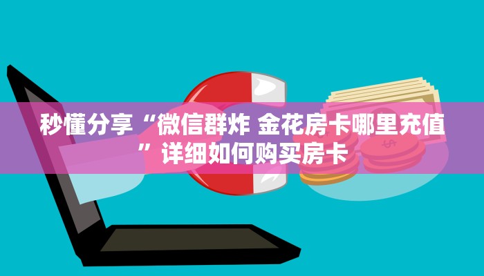 秒懂分享“微信群炸 金花房卡哪里充值”详细如何购买房卡 秒懂分享“微信群炸 金花房卡哪里充值”详细如何购买房卡