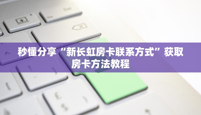 秒懂分享“新长虹房卡联系方式”获取房卡方法教程