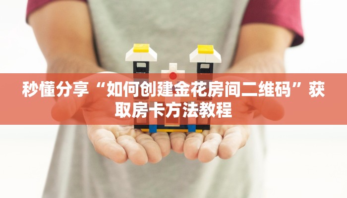 秒懂分享“如何创建金花房间二维码”获取房卡方法教程