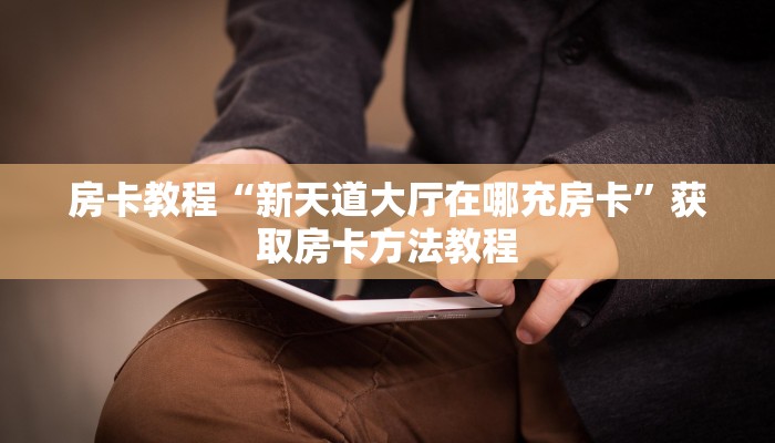 房卡教程“新天道大厅在哪充房卡”获取房卡方法教程 房卡教程“新天道大厅在哪充房卡”获取房卡方法教程