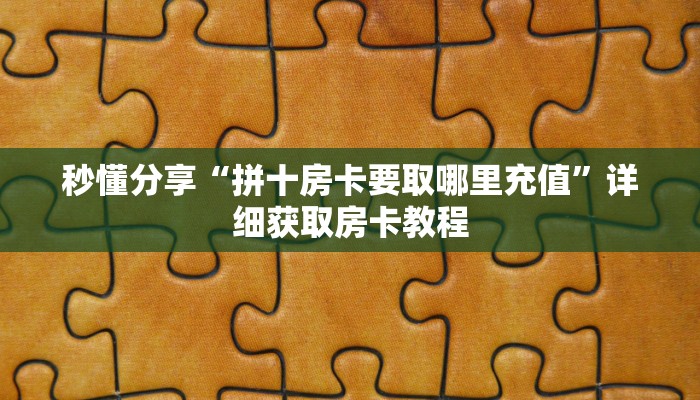 秒懂分享“拼十房卡要取哪里充值”详细获取房卡教程 秒懂分享“拼十房卡要取哪里充值”详细获取房卡教程